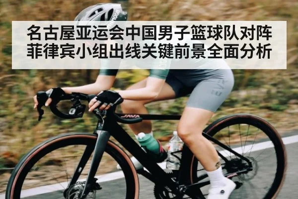 名古屋亚运会中国男子篮球队对阵菲律宾小组出线关键前景全面分析