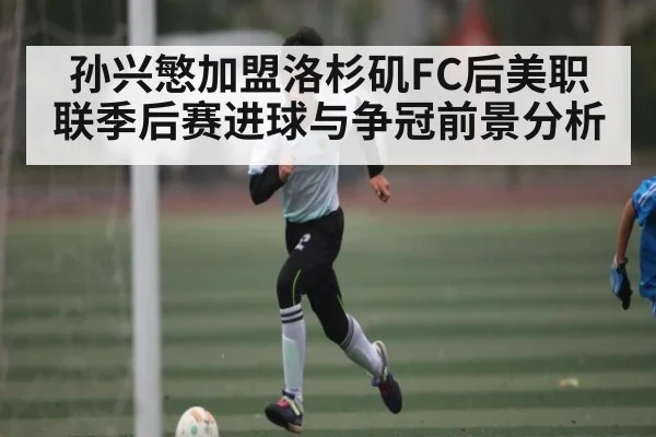 孙兴慜加盟洛杉矶FC后美职联季后赛进球与争冠前景分析
