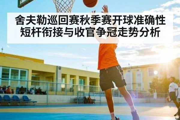 舍夫勒巡回赛秋季赛开球准确性短杆衔接与收官争冠走势分析
