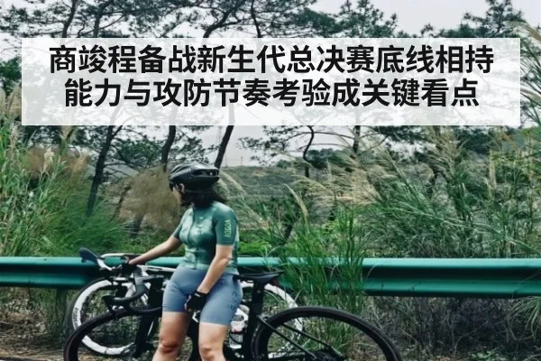 商竣程备战新生代总决赛底线相持能力与攻防节奏考验成关键看点(xingkong)
