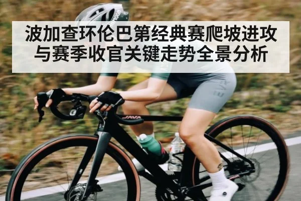 波加查环伦巴第经典赛爬坡进攻与赛季收官关键走势全景分析（xingkong）